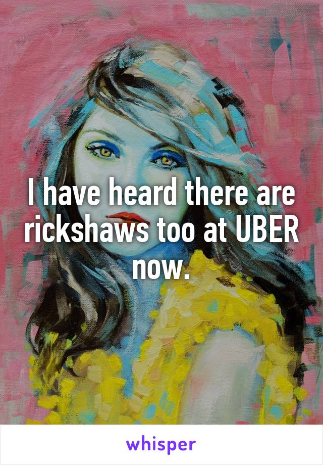 I have heard there are rickshaws too at UBER now.