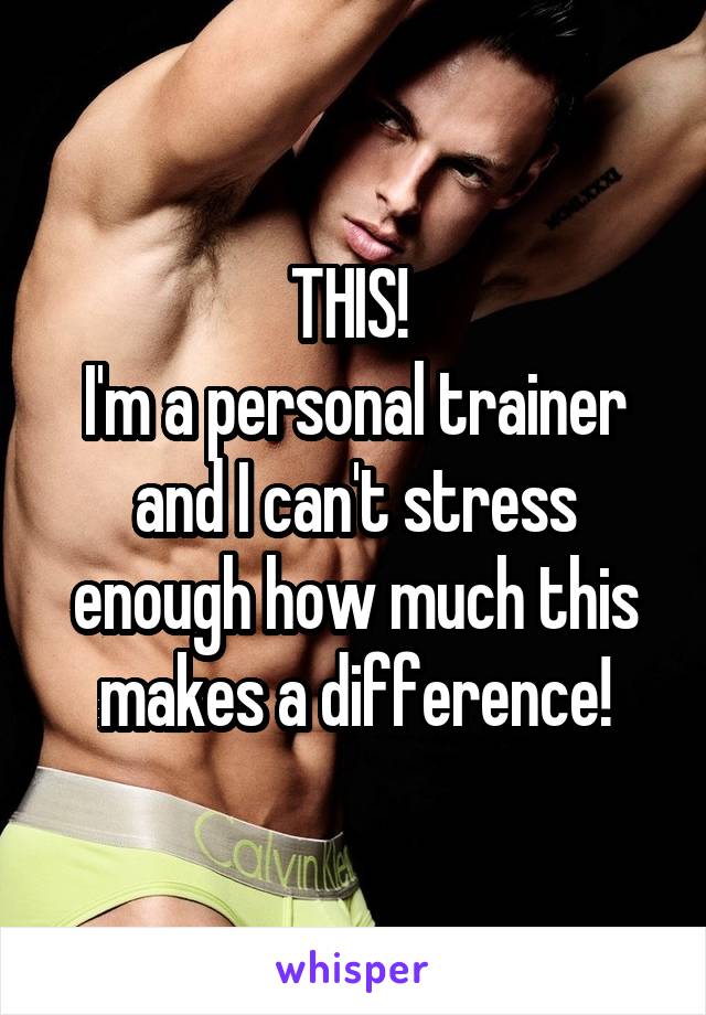 THIS! 
I'm a personal trainer and I can't stress enough how much this makes a difference!