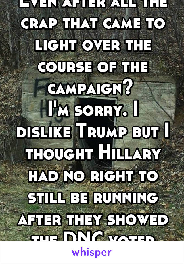 Even after all the crap that came to light over the course of the campaign? 
I'm sorry. I dislike Trump but I thought Hillary had no right to still be running after they showed the DNC voter fraud vid