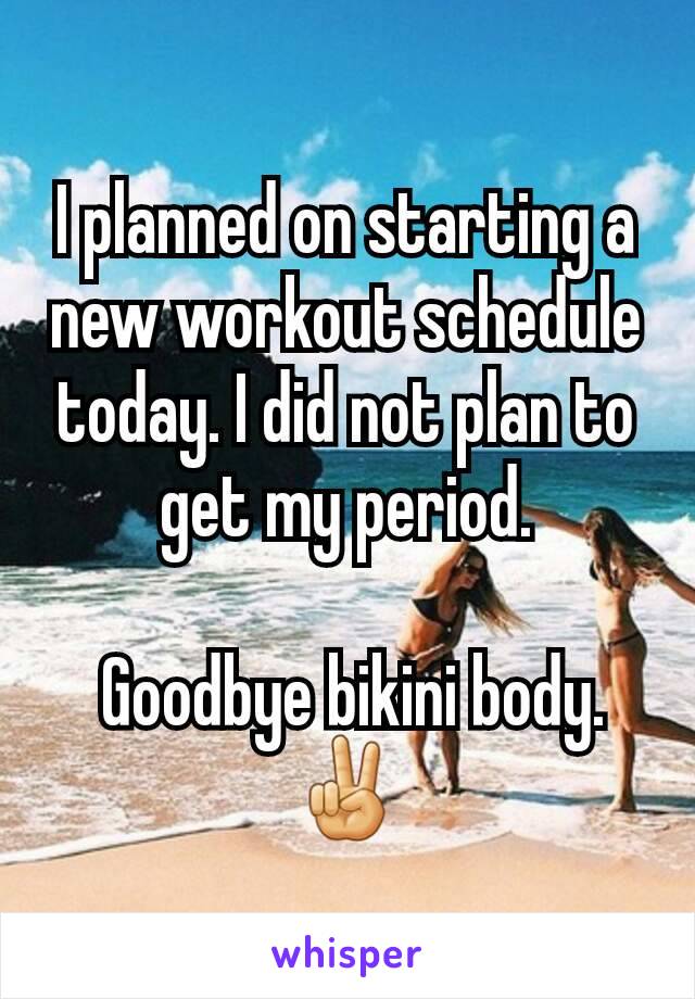 I planned on starting a new workout schedule today. I did not plan to get my period.

 Goodbye bikini body.✌