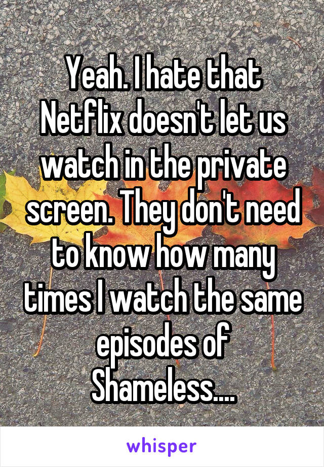 Yeah. I hate that Netflix doesn't let us watch in the private screen. They don't need to know how many times I watch the same episodes of Shameless....