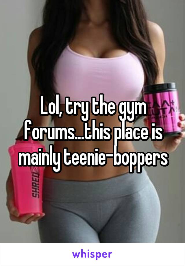 Lol, try the gym forums...this place is mainly teenie-boppers