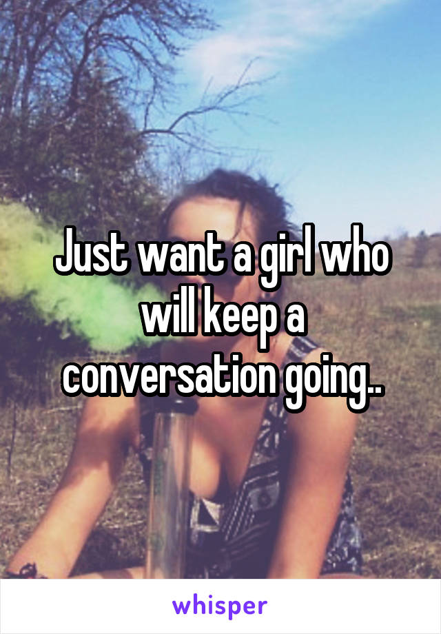 Just want a girl who will keep a conversation going..