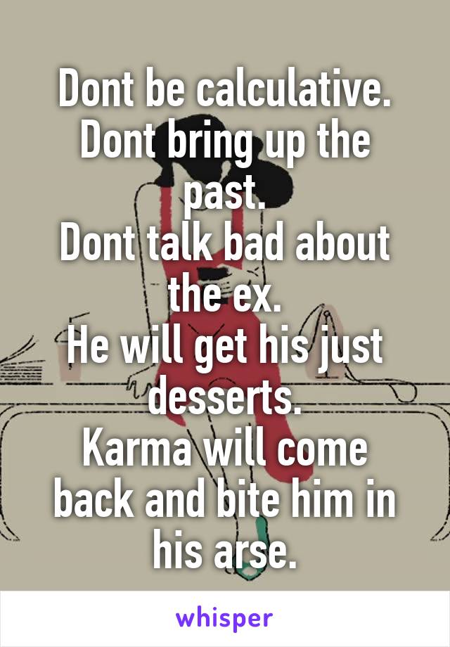 Dont be calculative.
Dont bring up the past.
Dont talk bad about the ex.
He will get his just desserts.
Karma will come back and bite him in his arse.