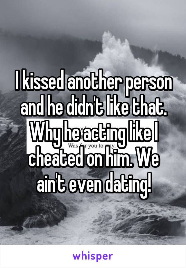 I kissed another person and he didn't like that. Why he acting like I cheated on him. We ain't even dating!