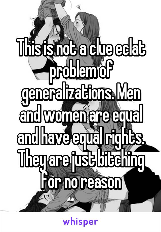 This is not a clue eclat problem of generalizations. Men and women are equal and have equal rights. They are just bitching for no reason