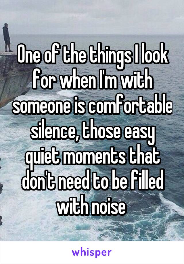 One of the things I look for when I'm with someone is comfortable silence, those easy quiet moments that don't need to be filled with noise 