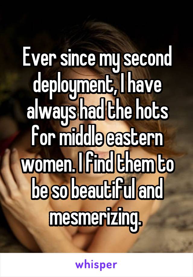 Ever since my second deployment, I have always had the hots for middle eastern women. I find them to be so beautiful and mesmerizing. 