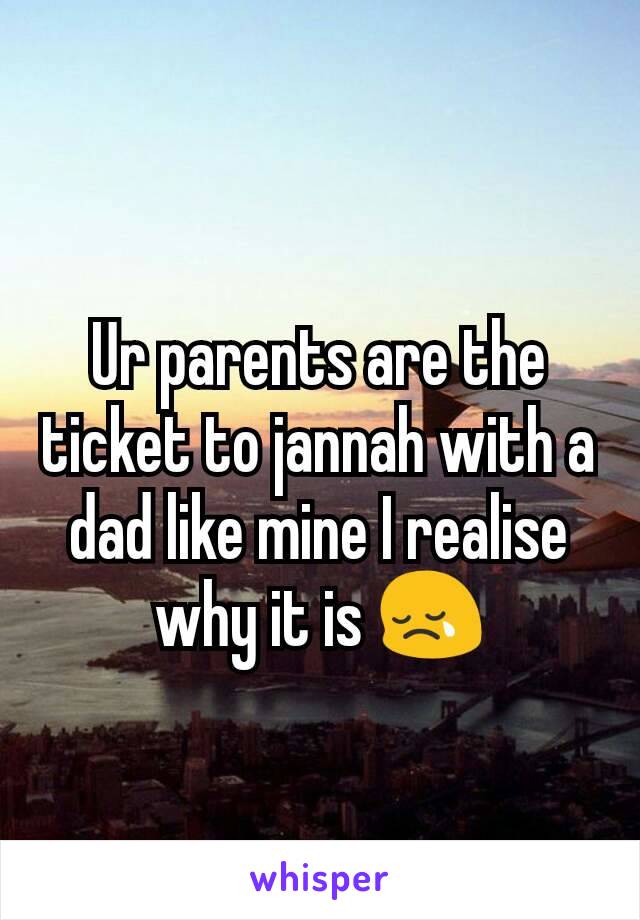 Ur parents are the ticket to jannah with a dad like mine I realise why it is 😢