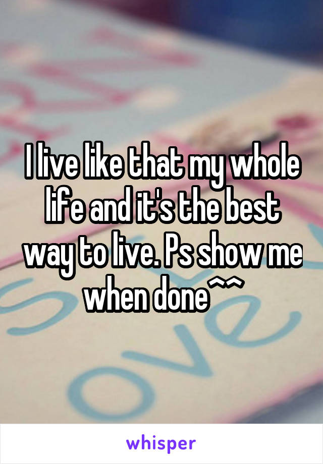 I live like that my whole life and it's the best way to live. Ps show me when done^^