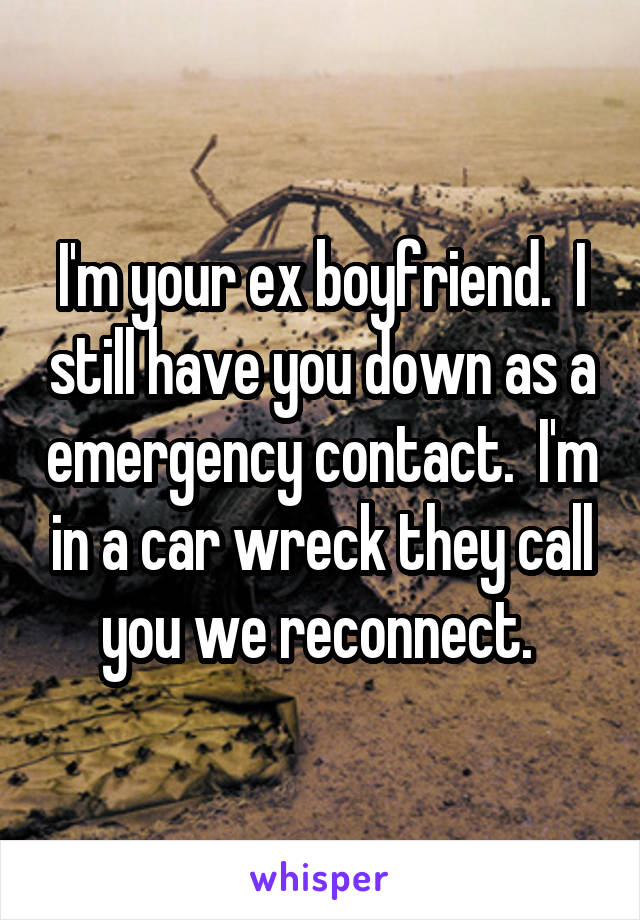 I'm your ex boyfriend.  I still have you down as a emergency contact.  I'm in a car wreck they call you we reconnect. 