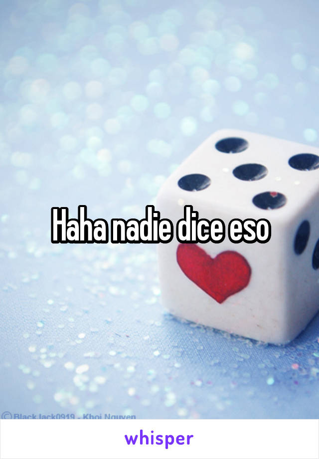 Haha nadie dice eso