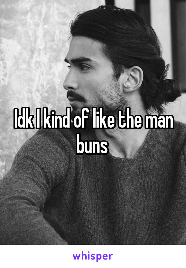 Idk I kind of like the man buns 