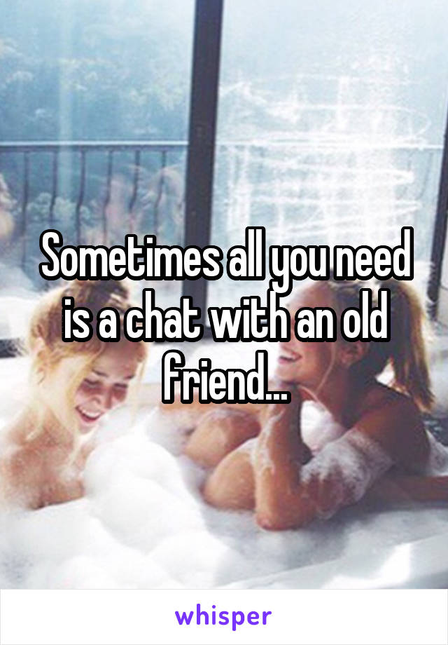 Sometimes all you need is a chat with an old friend...