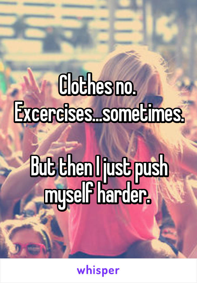 Clothes no. 
Excercises...sometimes. 
But then I just push myself harder. 