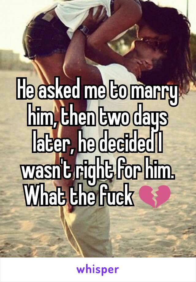 He asked me to marry him, then two days later, he decided I wasn't right for him. What the fuck 💔