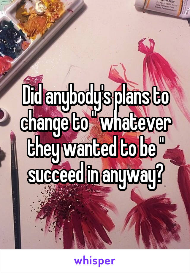 Did anybody's plans to change to " whatever they wanted to be " succeed in anyway?