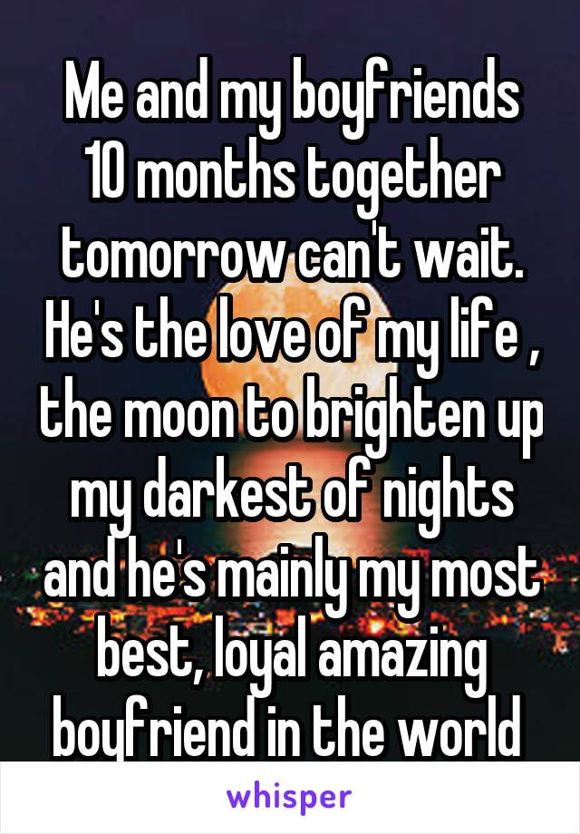 Me and my boyfriends 10 months together tomorrow can't wait. He's the love of my life , the moon to brighten up my darkest of nights and he's mainly my most best, loyal amazing boyfriend in the world 