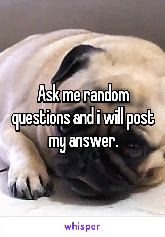 Ask me random questions and i will post my answer.