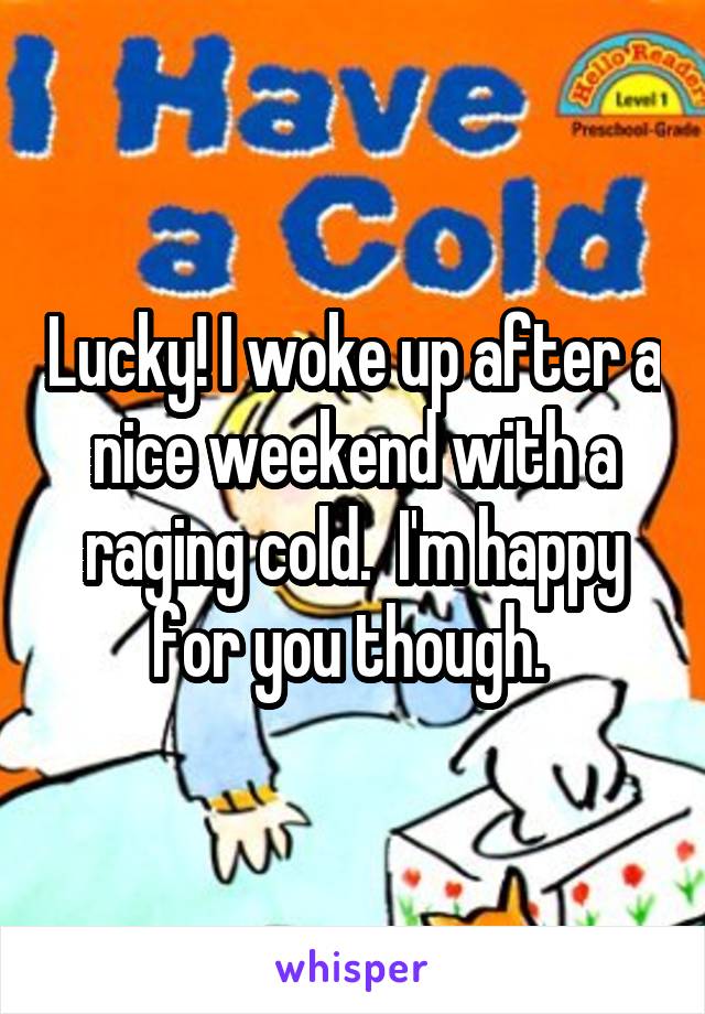 Lucky! I woke up after a nice weekend with a raging cold.  I'm happy for you though. 
