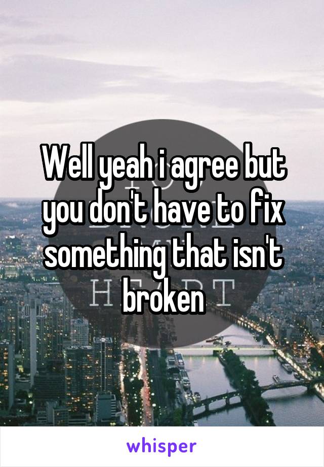 Well yeah i agree but you don't have to fix something that isn't broken