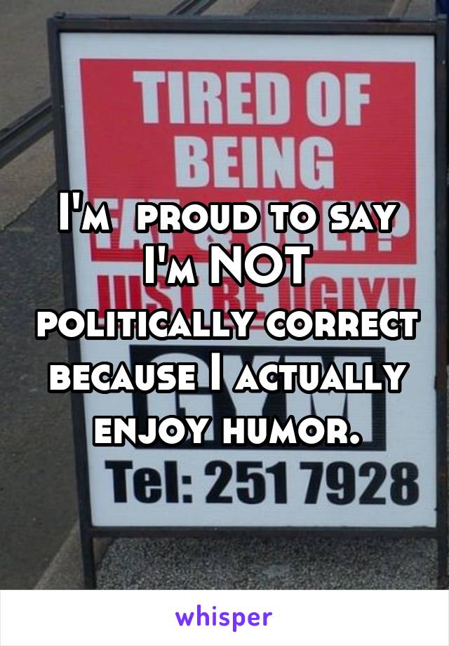 I'm  proud to say I'm NOT politically correct because I actually enjoy humor.