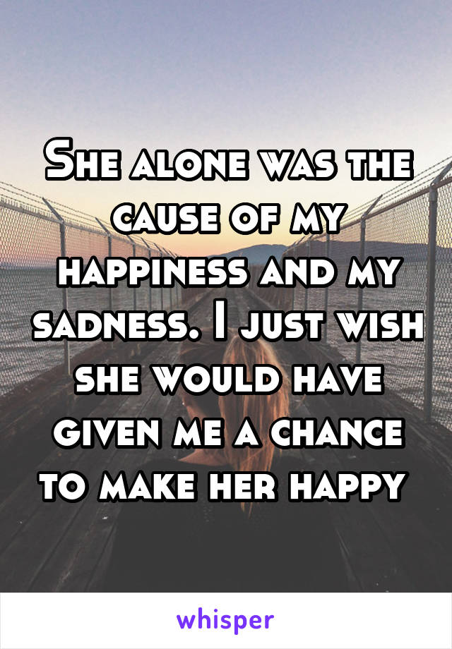 She alone was the cause of my happiness and my sadness. I just wish she would have given me a chance to make her happy 