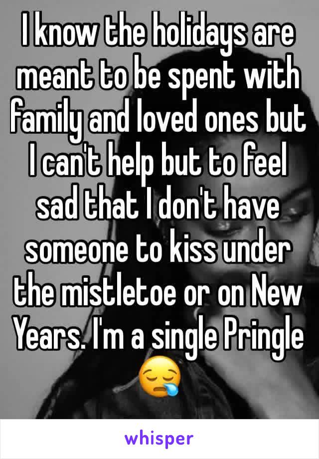 I know the holidays are meant to be spent with family and loved ones but I can't help but to feel sad that I don't have someone to kiss under the mistletoe or on New Years. I'm a single Pringle 😪