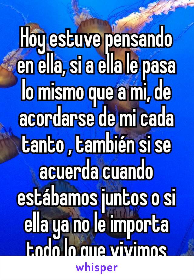 Hoy estuve pensando en ella, si a ella le pasa lo mismo que a mi, de acordarse de mi cada tanto , también si se acuerda cuando estábamos juntos o si ella ya no le importa todo lo que vivimos