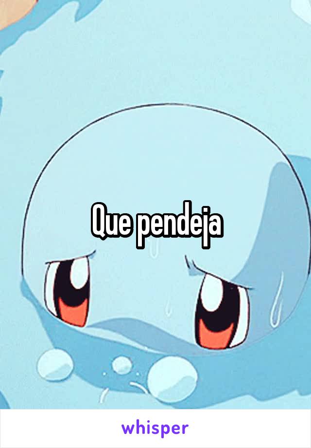 Que pendeja