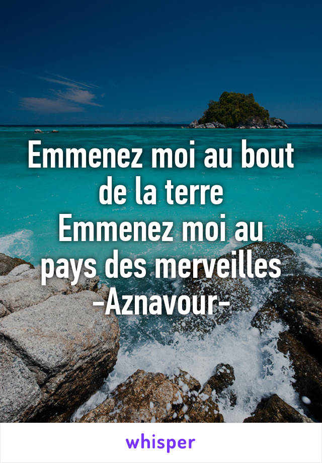 Emmenez moi au bout de la terre
Emmenez moi au pays des merveilles
-Aznavour-