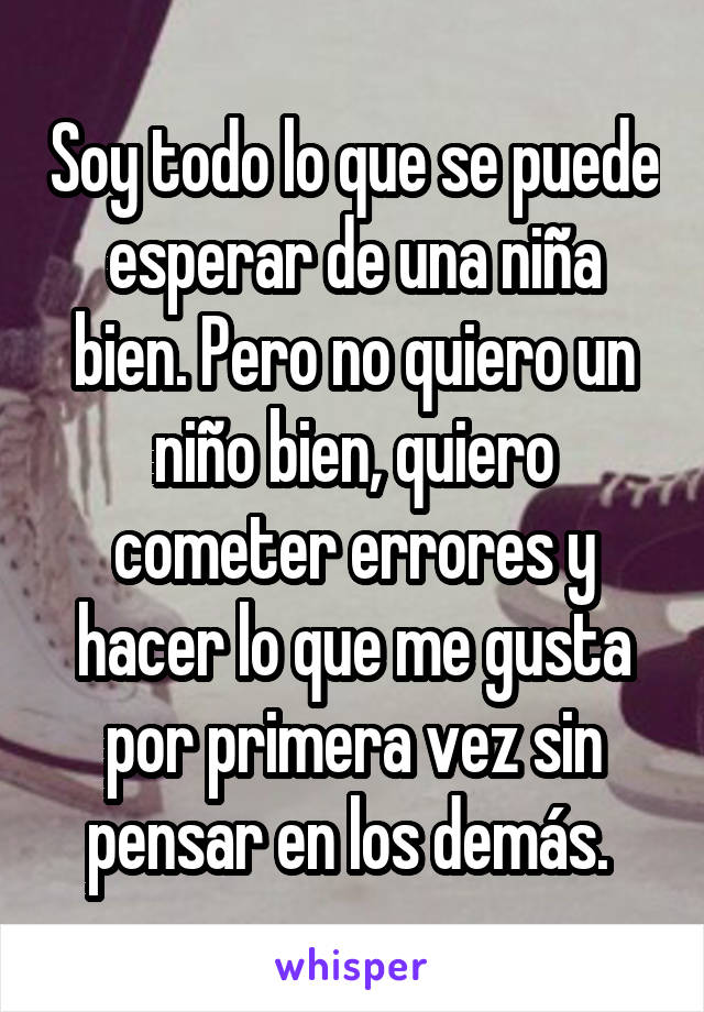 Soy todo lo que se puede esperar de una niña bien. Pero no quiero un niño bien, quiero cometer errores y hacer lo que me gusta por primera vez sin pensar en los demás. 