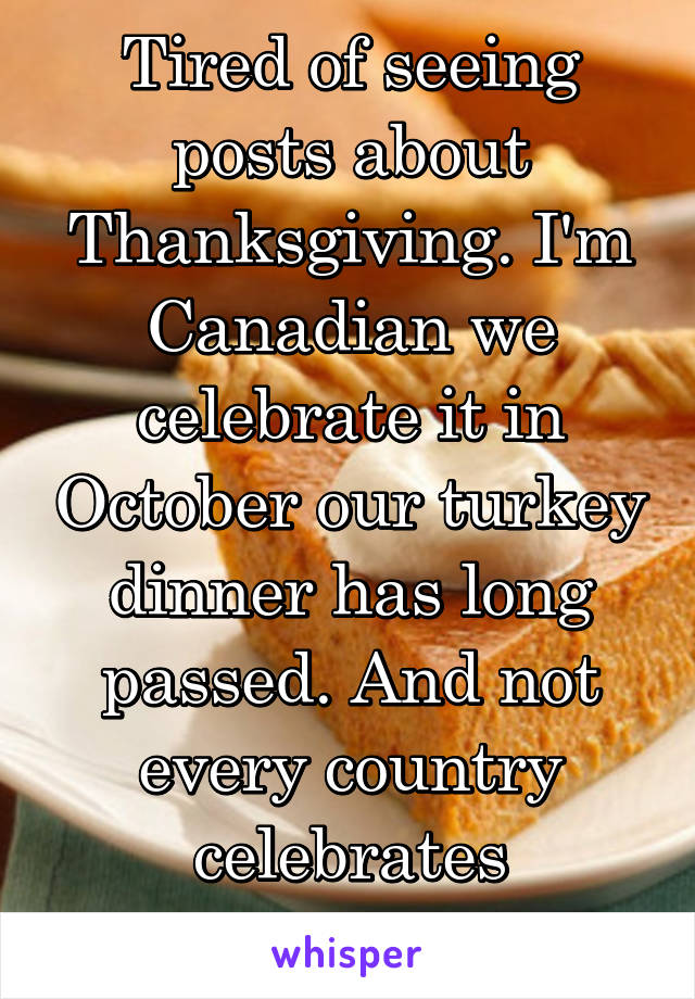 Tired of seeing posts about Thanksgiving. I'm Canadian we celebrate it in October our turkey dinner has long passed. And not every country celebrates thanksgiving...