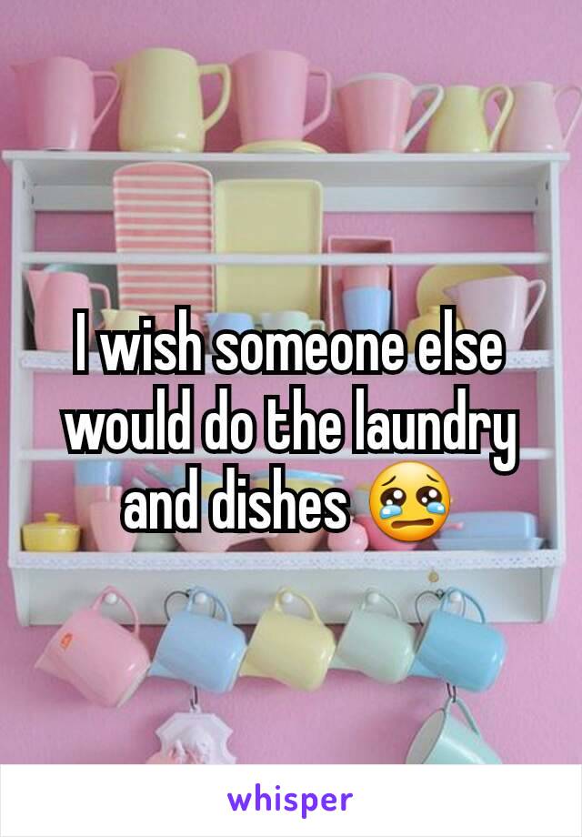 I wish someone else would do the laundry and dishes 😢