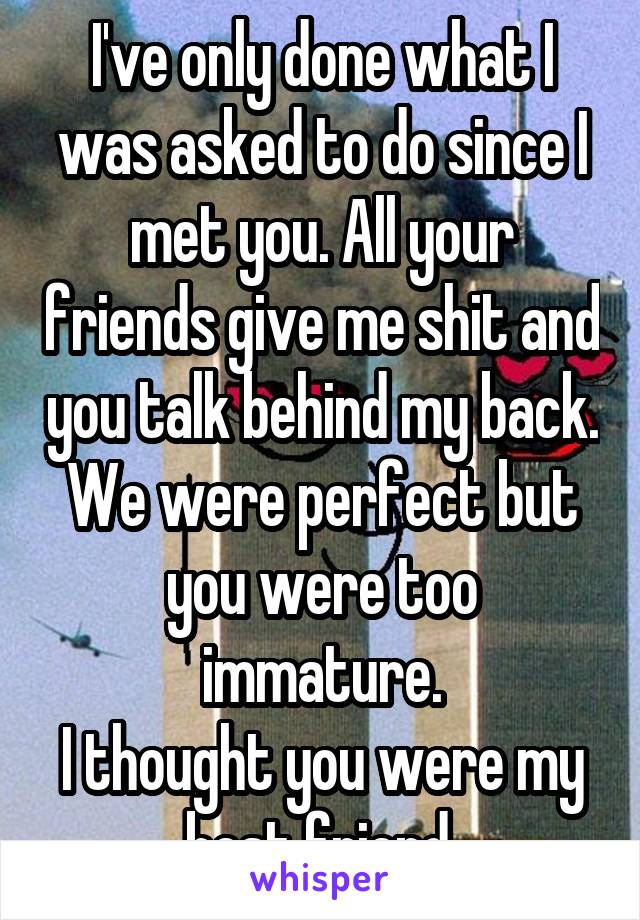 I've only done what I was asked to do since I met you. All your friends give me shit and you talk behind my back. We were perfect but you were too immature.
I thought you were my best friend.