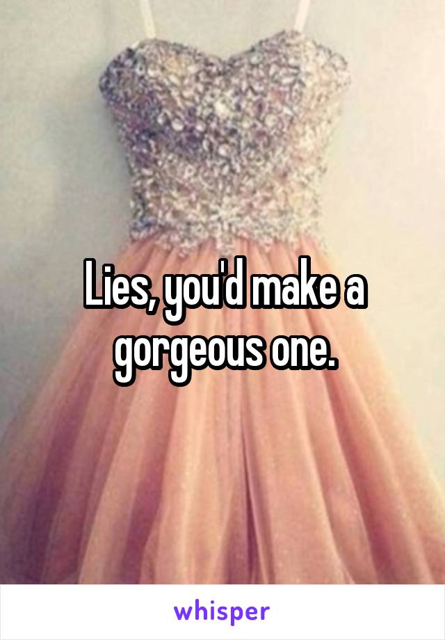 Lies, you'd make a gorgeous one.