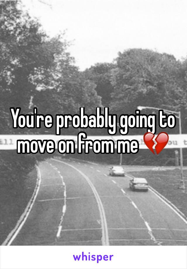 You're probably going to move on from me 💔