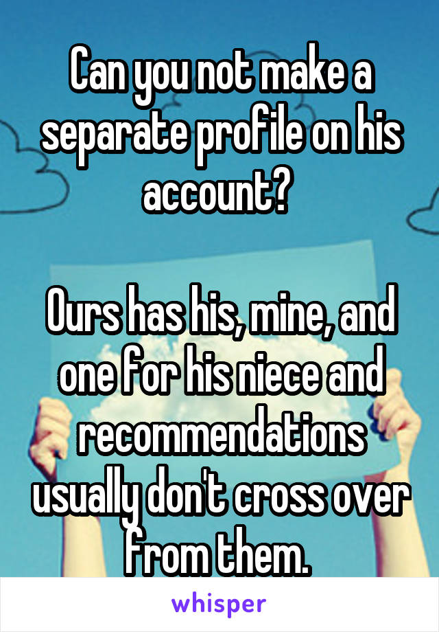 Can you not make a separate profile on his account? 

Ours has his, mine, and one for his niece and recommendations usually don't cross over from them. 