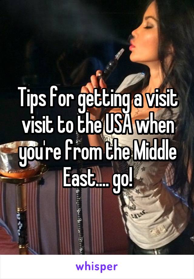 Tips for getting a visit visit to the USA when you're from the Middle East.... go!