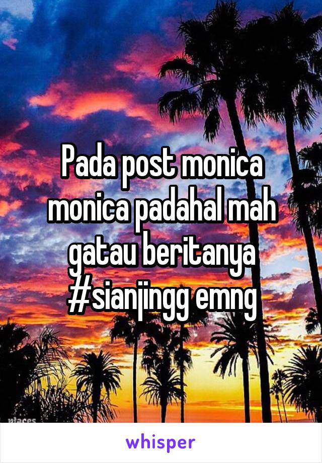 Pada post monica monica padahal mah gatau beritanya
#sianjingg emng