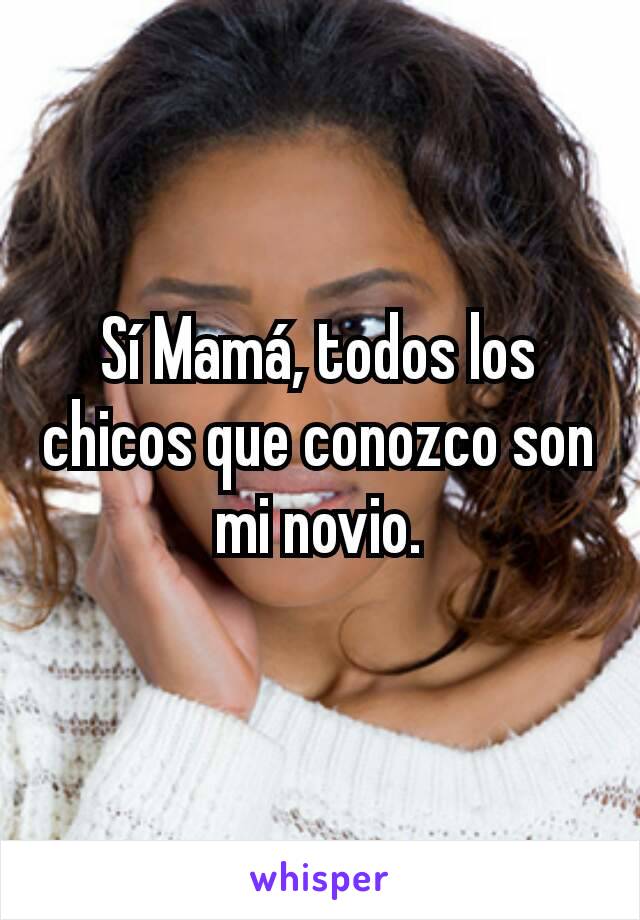 Sí Mamá, todos los chicos que conozco son mi novio.