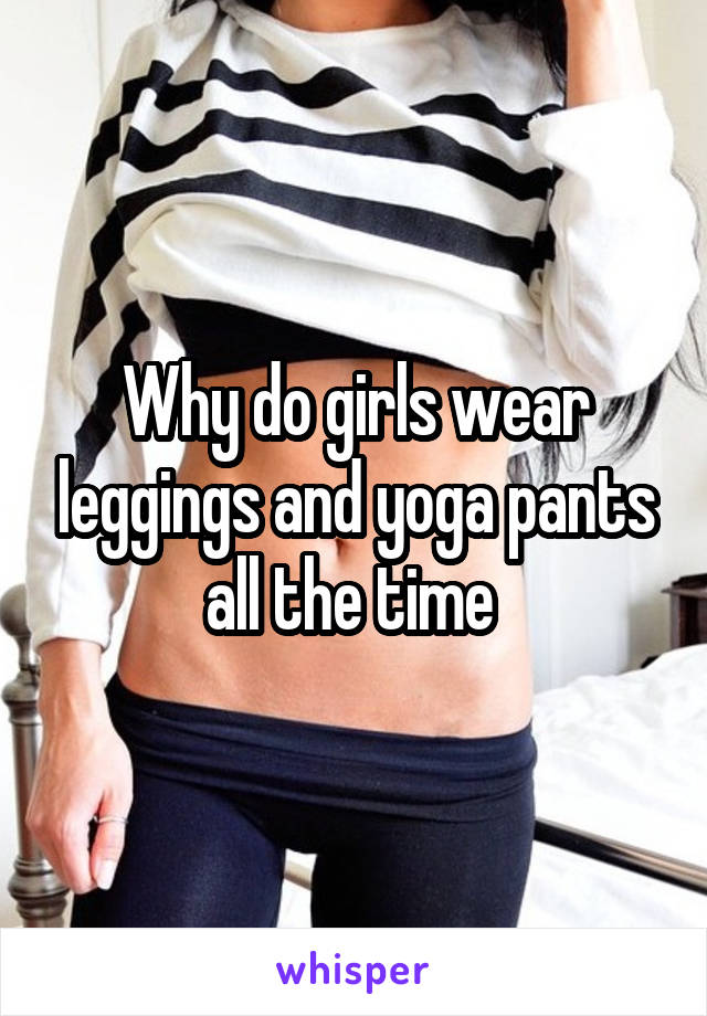 Why do girls wear leggings and yoga pants all the time 