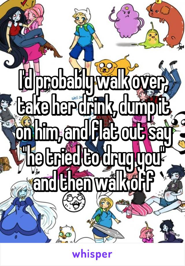 I'd probably walk over, take her drink, dump it on him, and flat out say "he tried to drug you" and then walk off