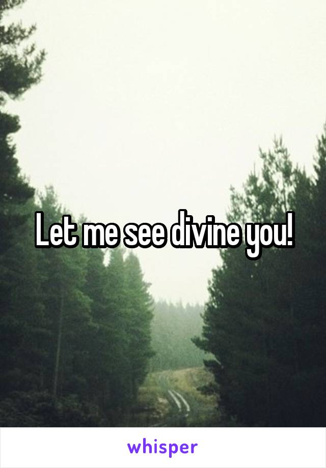 Let me see divine you!