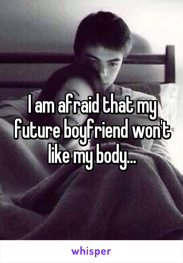 I am afraid that my future boyfriend won't like my body...