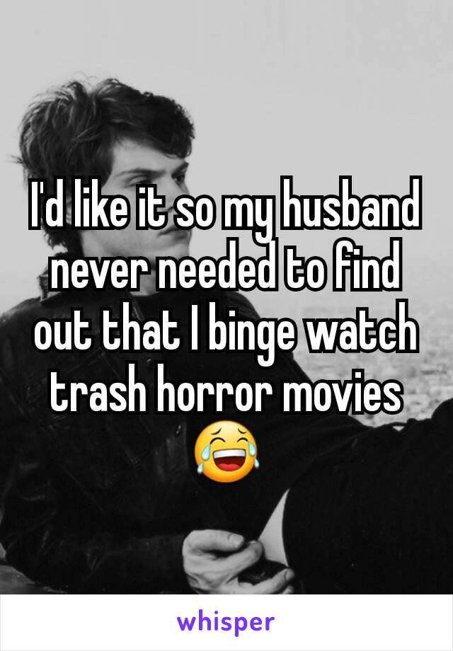 I'd like it so my husband never needed to find out that I binge watch trash horror movies😂