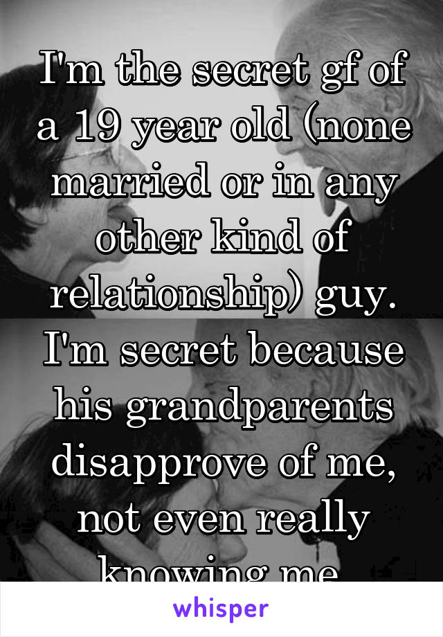 I'm the secret gf of a 19 year old (none married or in any other kind of relationship) guy. I'm secret because his grandparents disapprove of me, not even really knowing me.