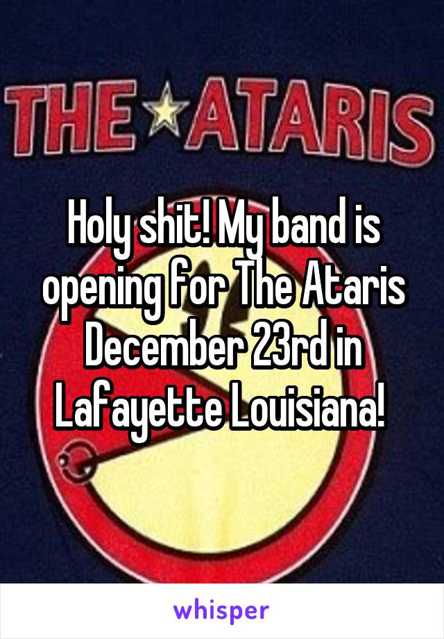 Holy shit! My band is opening for The Ataris December 23rd in Lafayette Louisiana! 