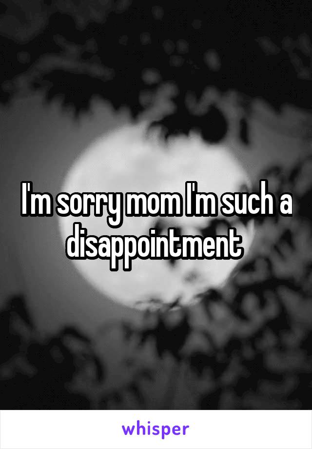 I'm sorry mom I'm such a disappointment 