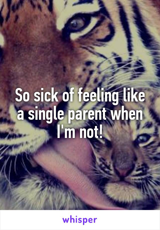 So sick of feeling like a single parent when I'm not!